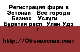 Регистрация фирм в Эстонии - Все города Бизнес » Услуги   . Бурятия респ.,Улан-Удэ г.